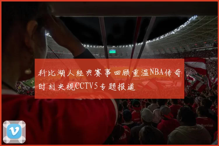 科比湖人经典赛事回顾重温NBA传奇时刻央视CCTV5专题报道