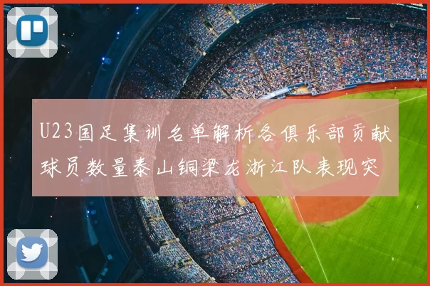 U23国足集训名单解析各俱乐部贡献球员数量泰山铜梁龙浙江队表现突出