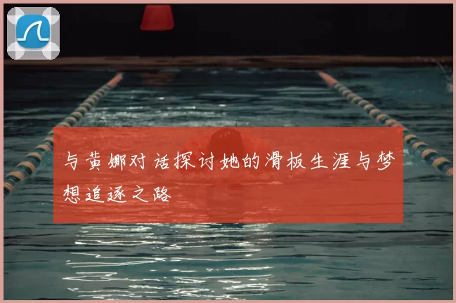 与黄娜对话探讨她的滑板生涯与梦想追逐之路