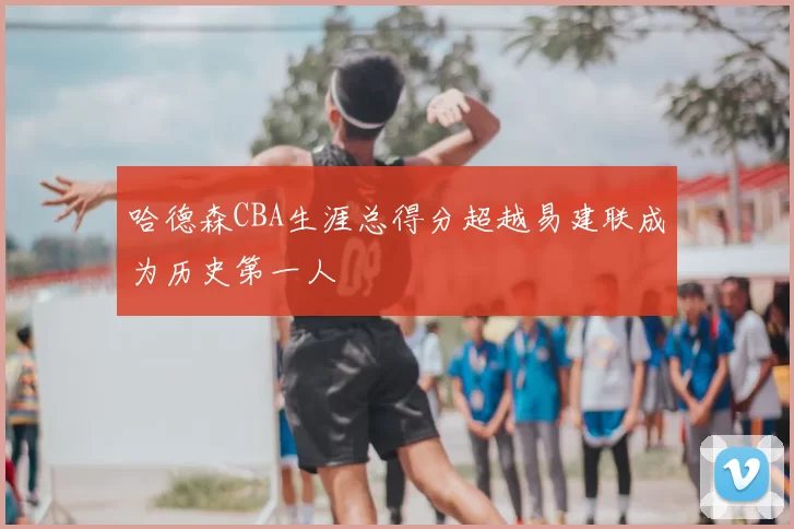 哈德森CBA生涯总得分超越易建联成为历史第一人