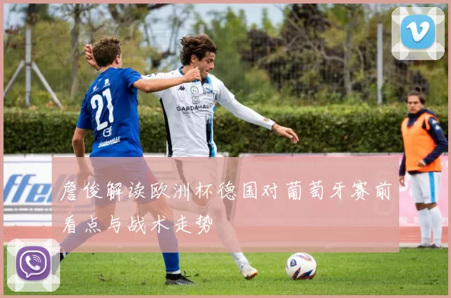 詹俊解读欧洲杯德国对葡萄牙赛前看点与战术走势