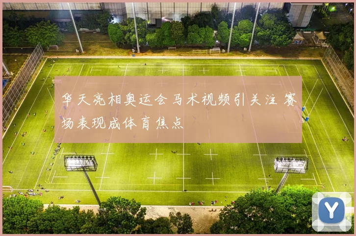 华天亮相奥运会马术视频引关注 赛场表现成体育焦点