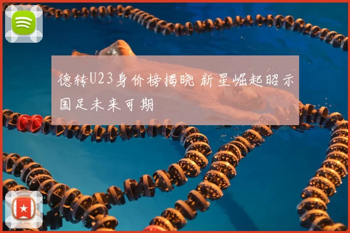 德转U23身价榜揭晓 新星崛起昭示国足未来可期