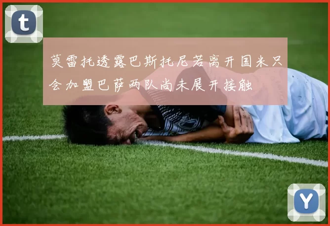 莫雷托透露巴斯托尼若离开国米只会加盟巴萨两队尚未展开接触
