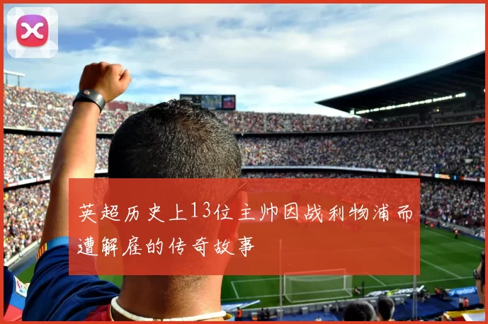 英超历史上13位主帅因战利物浦而遭解雇的传奇故事