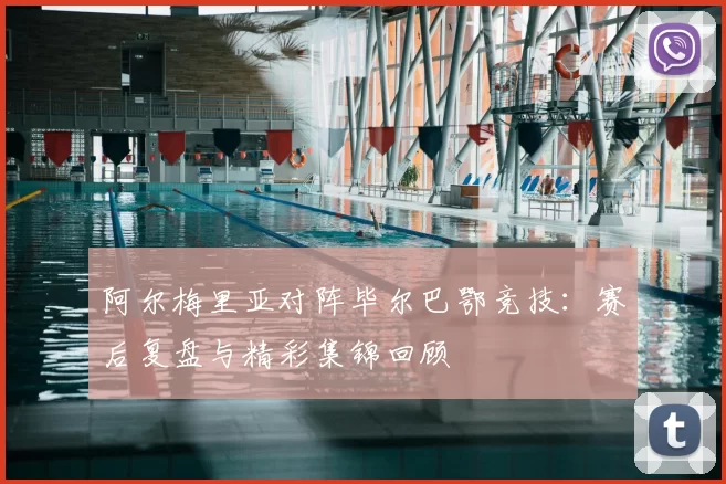 阿尔梅里亚对阵毕尔巴鄂竞技:赛后复盘与精彩集锦回顾