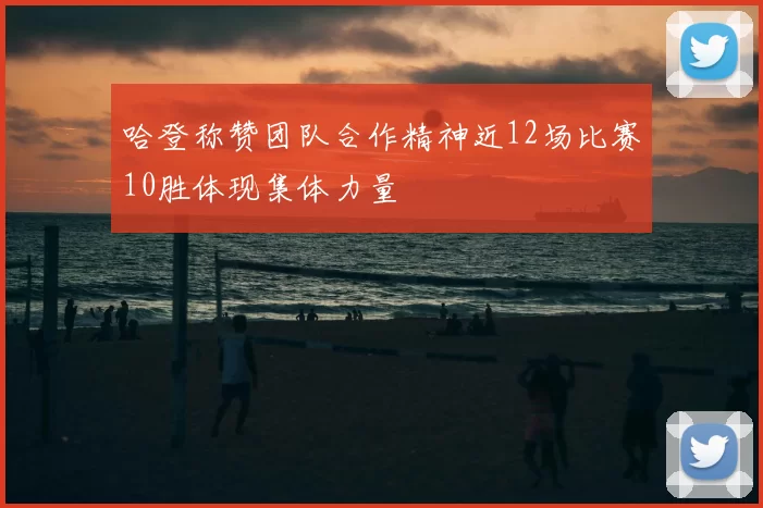 哈登称赞团队合作精神近12场比赛10胜体现集体力量