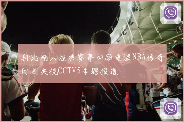科比湖人经典赛事回顾重温NBA传奇时刻央视CCTV5专题报道