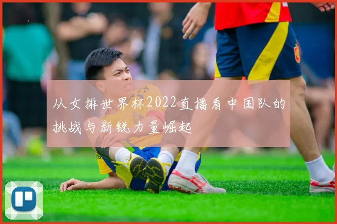 从女排世界杯2022直播看中国队的挑战与新锐力量崛起