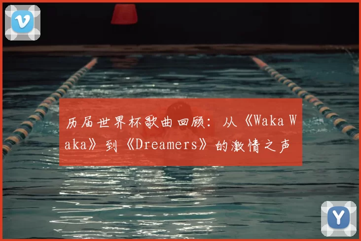 历届世界杯歌曲回顾:从《Waka Waka》到《Dreamers》的激情之声