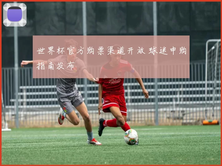 世界杯官方购票渠道开放 球迷申购指南发布