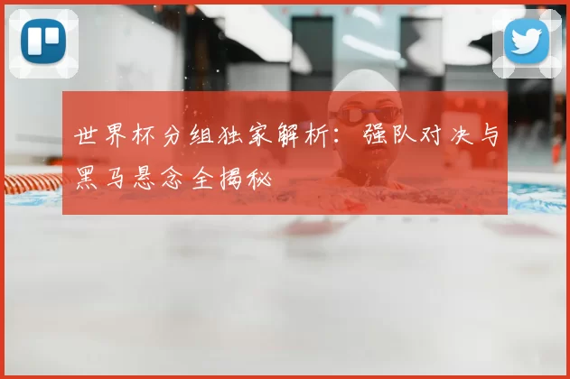 世界杯分组独家解析：强队对决与黑马悬念全揭秘
