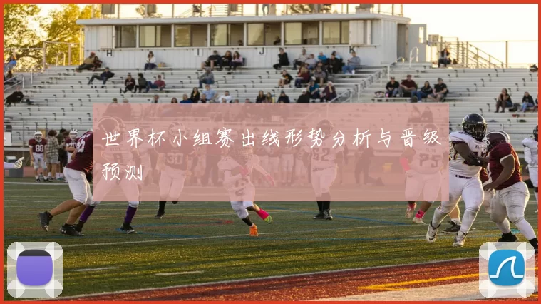 世界杯小组赛出线形势分析与晋级预测