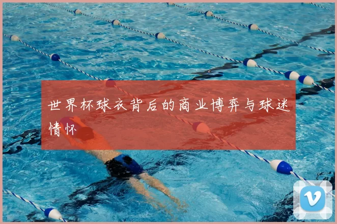 世界杯球衣背后的商业博弈与球迷情怀