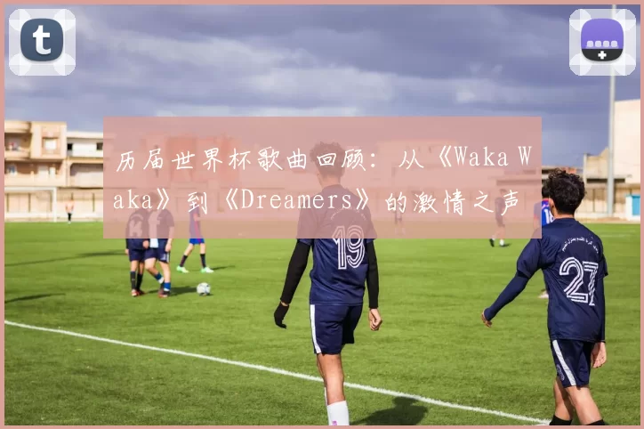 历届世界杯歌曲回顾:从《Waka Waka》到《Dreamers》的激情之声