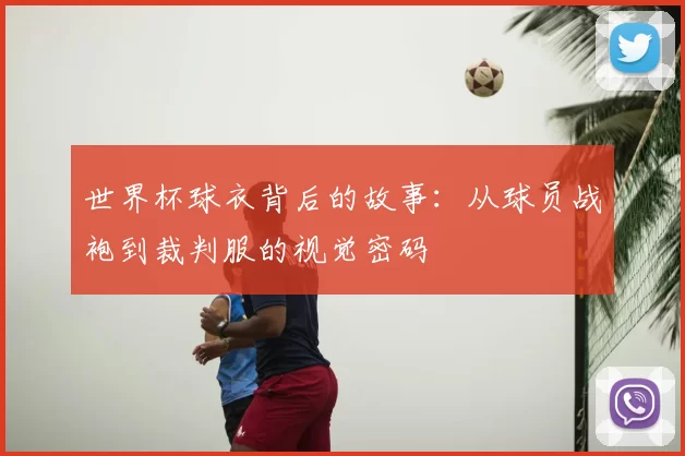 世界杯球衣背后的故事：从球员战袍到裁判服的视觉密码