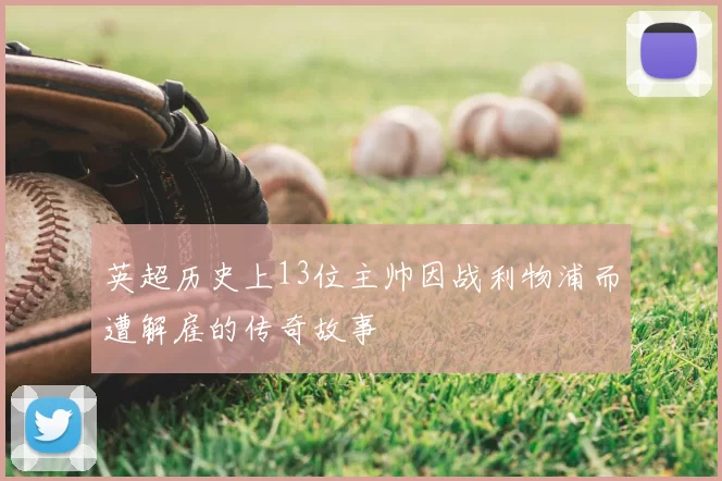 英超历史上13位主帅因战利物浦而遭解雇的传奇故事