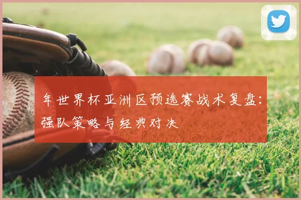 年世界杯亚洲区预选赛战术复盘：强队策略与经典对决