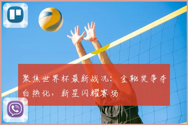 聚焦世界杯最新战况:金靴奖争夺白热化,新星闪耀赛场