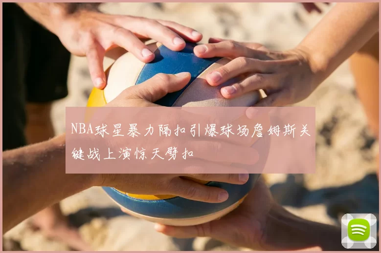 NBA球星暴力隔扣引爆球场詹姆斯关键战上演惊天劈扣