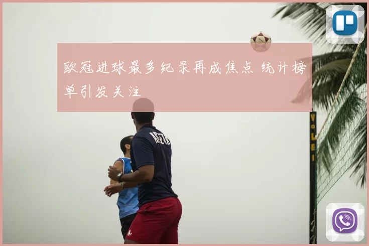 欧冠进球最多纪录再成焦点 统计榜单引发关注