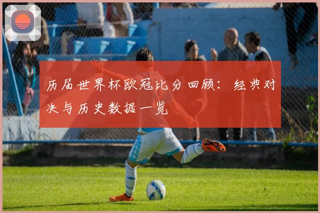 历届世界杯欧冠比分回顾:经典对决与历史数据一览