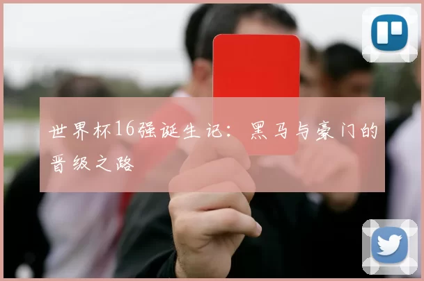 世界杯16强诞生记：黑马与豪门的晋级之路