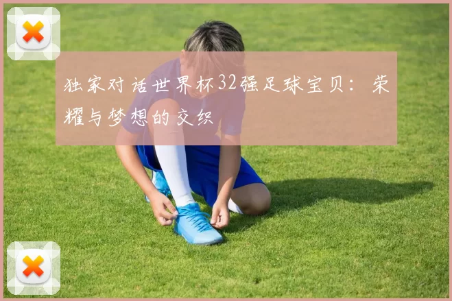 独家对话世界杯32强足球宝贝:荣耀与梦想的交织