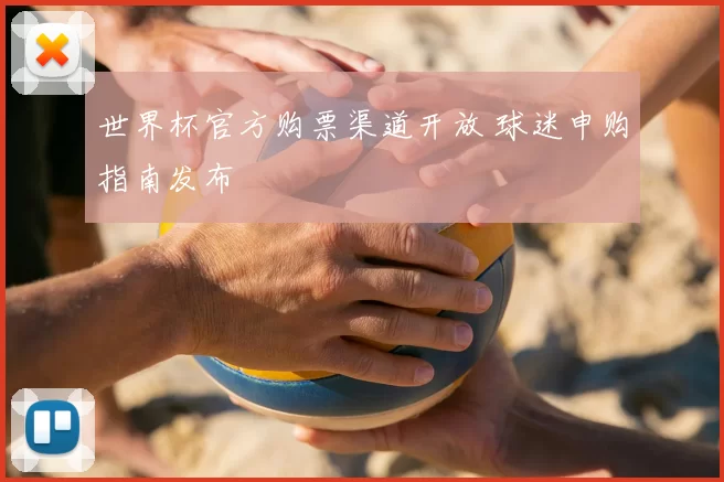 世界杯官方购票渠道开放 球迷申购指南发布