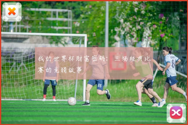 我的世界杯财富密码:三场经典比赛的竞猜故事