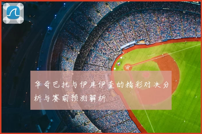 华奇巴托与伊库伊奎的精彩对决分析与赛前预测解析