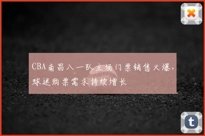 CBA南昌八一队主场门票销售火爆，球迷购票需求持续增长