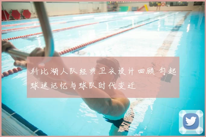 科比湖人队经典卫衣设计回顾 勾起球迷记忆与球队时代变迁