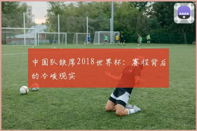 中国队缺席2018世界杯:赛程背后的冷峻现实