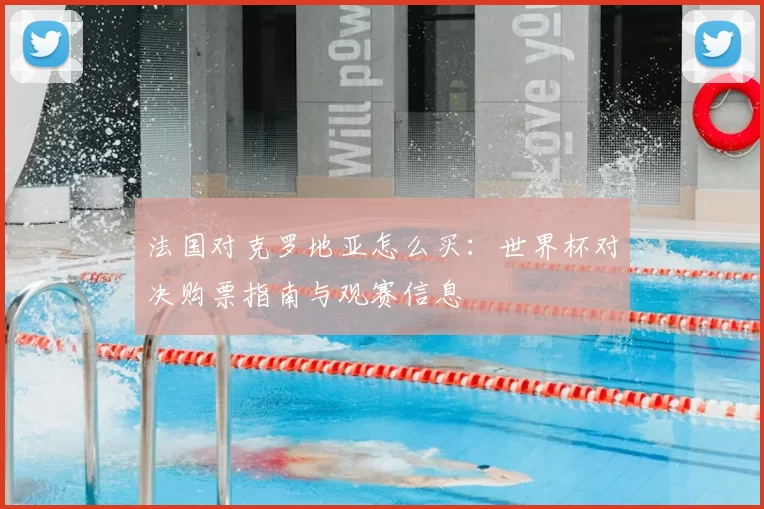 法国对克罗地亚怎么买：世界杯对决购票指南与观赛信息