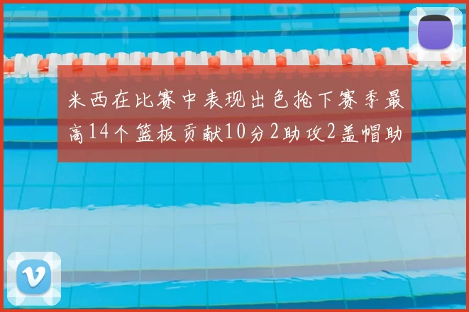 米西在比赛中表现出色抢下赛季最高14个篮板贡献10分2助攻2盖帽助力球队胜利