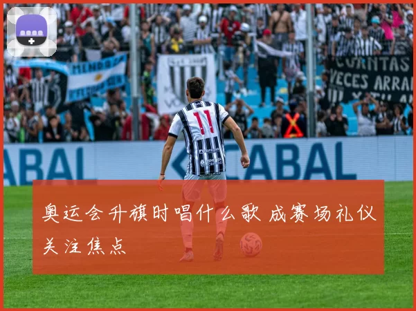 奥运会升旗时唱什么歌 成赛场礼仪关注焦点