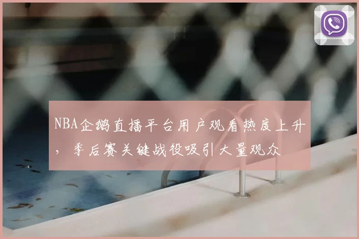 NBA企鹅直播平台用户观看热度上升，季后赛关键战役吸引大量观众