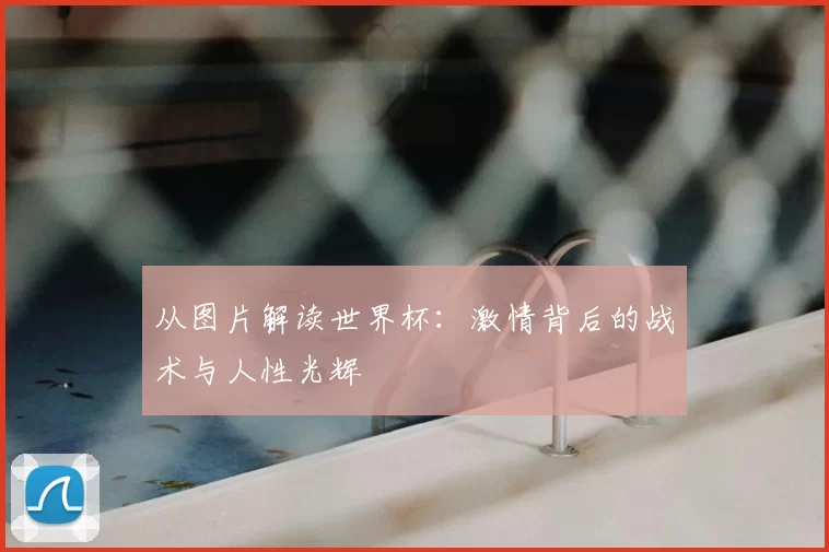 从图片解读世界杯：激情背后的战术与人性光辉