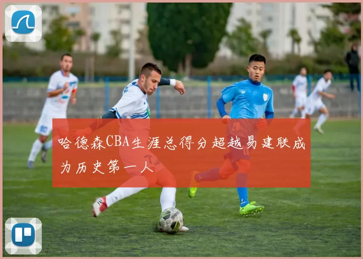 哈德森CBA生涯总得分超越易建联成为历史第一人