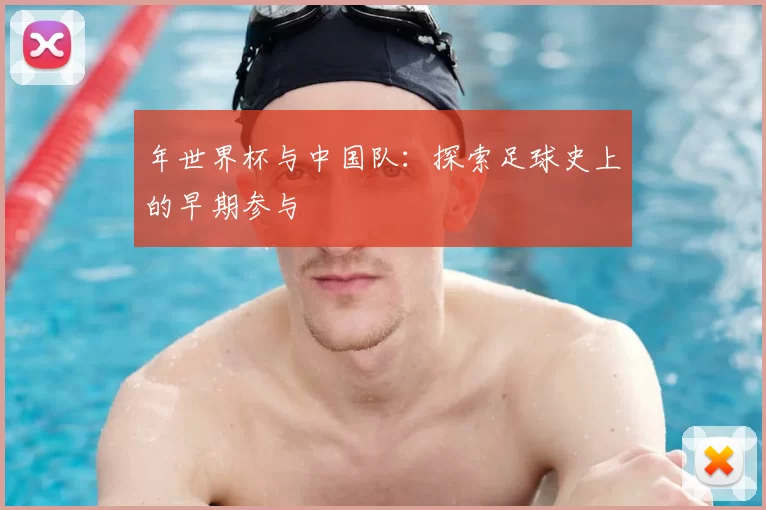 年世界杯与中国队:探索足球史上的早期参与