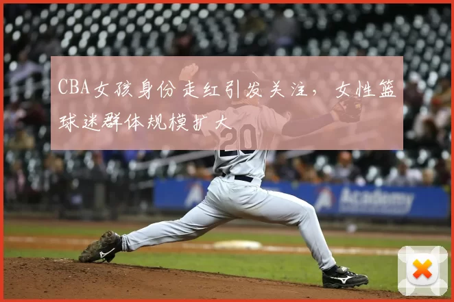 CBA女孩身份走红引发关注，女性篮球迷群体规模扩大