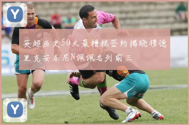英超历史50大最糟糕签约揭晓穆德里克安东尼N佩佩名列前三