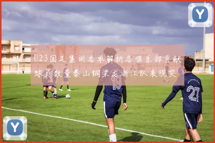U23国足集训名单解析各俱乐部贡献球员数量泰山铜梁龙浙江队表现突出