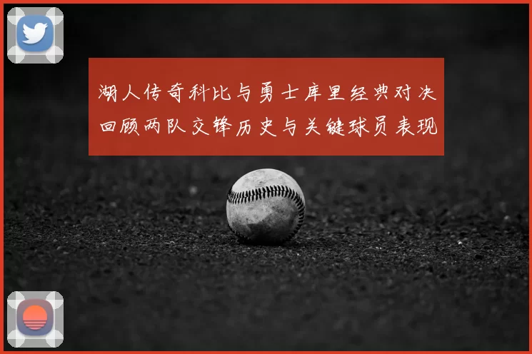 湖人传奇科比与勇士库里经典对决回顾两队交锋历史与关键球员表现
