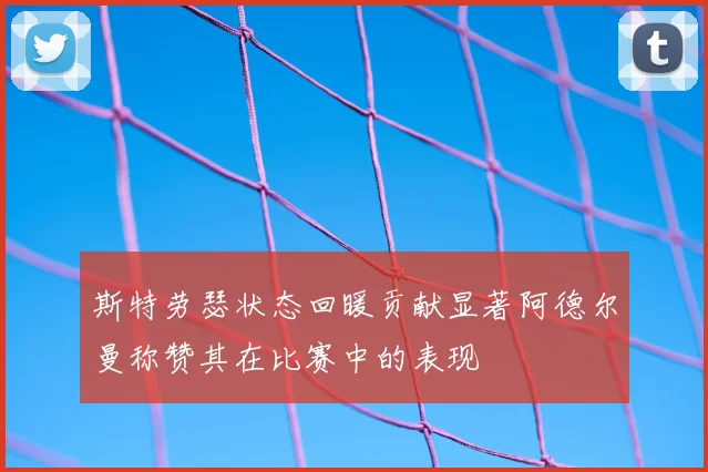 斯特劳瑟状态回暖贡献显著阿德尔曼称赞其在比赛中的表现
