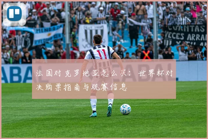 法国对克罗地亚怎么买：世界杯对决购票指南与观赛信息