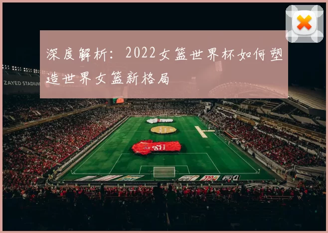 深度解析：2022女篮世界杯如何塑造世界女篮新格局
