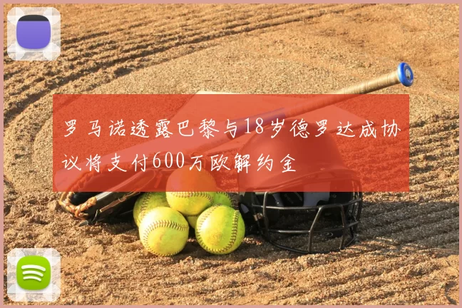 罗马诺透露巴黎与18岁德罗达成协议将支付600万欧解约金
