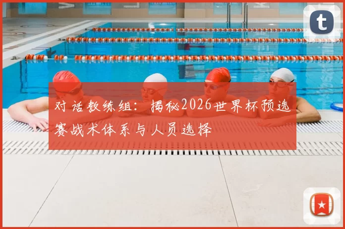 对话教练组:揭秘2026世界杯预选赛战术体系与人员选择